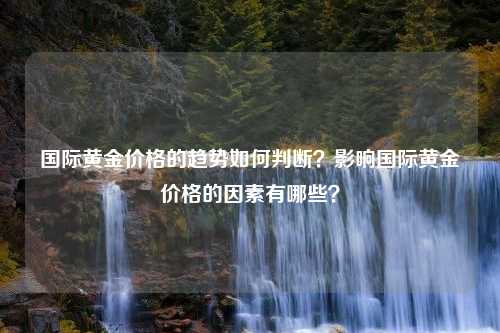 国际黄金价格的趋势如何判断？影响国际黄金价格的因素有哪些？