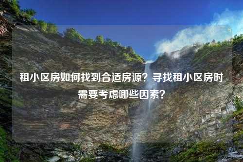 租小区房如何找到合适房源？寻找租小区房时需要考虑哪些因素？