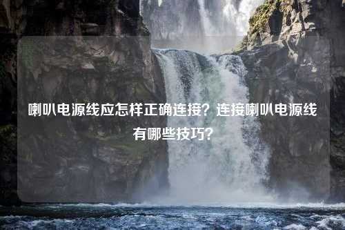 喇叭电源线应怎样正确连接？连接喇叭电源线有哪些技巧？