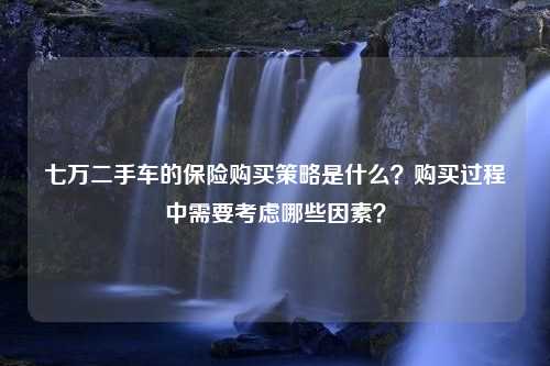 七万二手车的保险购买策略是什么？购买过程中需要考虑哪些因素？