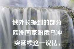 俄外长提到的部分欧洲国家盼俄乌冲突延续这一说法，主要指的是在俄乌冲突中，有部分欧洲国家希望这种冲突能够持续下去或至少维持现状。下面是对这一现象的科普以及相关互联网新闻的总结。